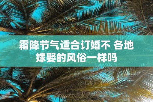 霜降节气适合订婚不 各地嫁娶的风俗一样吗
