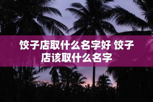饺子店取什么名字好 饺子店该取什么名字