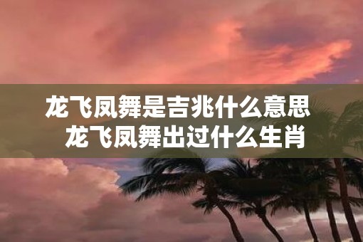 龙飞凤舞是吉兆什么意思  龙飞凤舞出过什么生肖