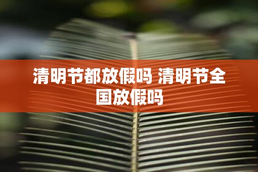 清明节都放假吗 清明节全国放假吗
