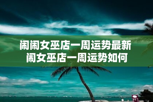 闹闹女巫店一周运势最新 闹女巫店一周运势如何