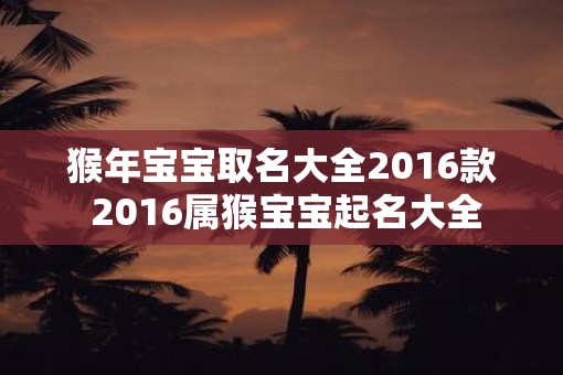 猴年宝宝取名大全2016款 2016属猴宝宝起名大全