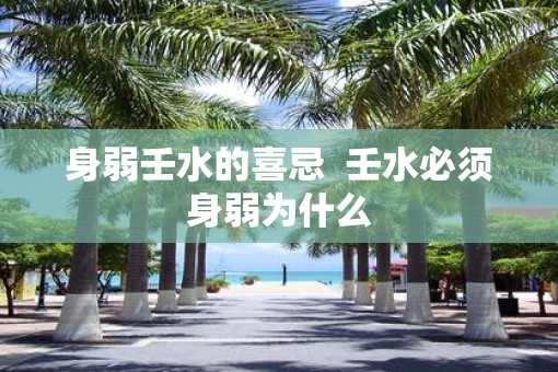 身弱壬水的喜忌  壬水必须身弱为什么