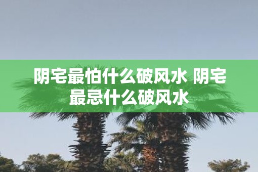 阴宅最怕什么破风水 阴宅最忌什么破风水