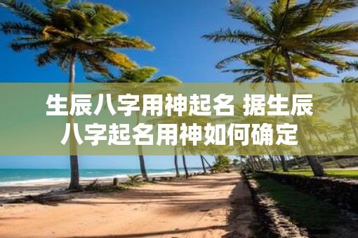 生辰八字用神起名 据生辰八字起名用神如何确定