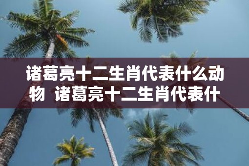 诸葛亮十二生肖代表什么动物  诸葛亮十二生肖代表什么动物呢