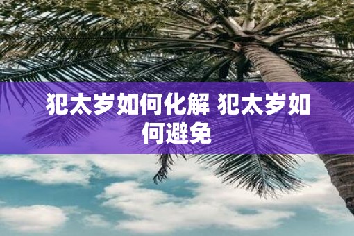 犯太岁如何化解 犯太岁如何避免