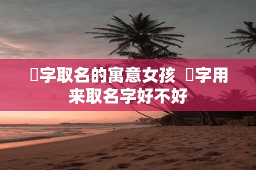 翀字取名的寓意女孩  翀字用来取名字好不好