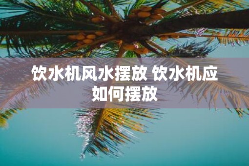 饮水机风水摆放 饮水机应如何摆放