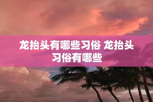 龙抬头有哪些习俗 龙抬头习俗有哪些