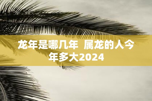 蛇年是哪几年  属龙的人今年多大2025