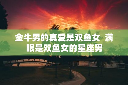 金牛男的真爱是双鱼女  满眼是双鱼女的星座男