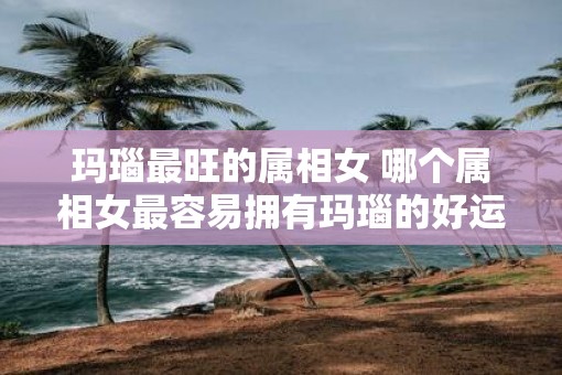 玛瑙最旺的属相女 哪个属相女最容易拥有玛瑙的好运