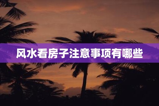 风水看房子注意事项有哪些