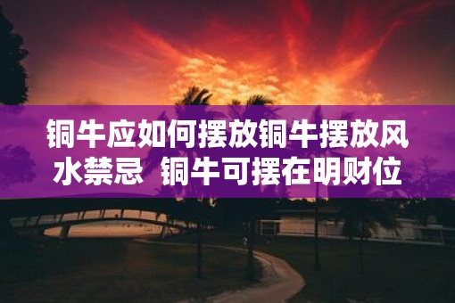 铜牛应如何摆放铜牛摆放风水禁忌  铜牛可摆在明财位吗