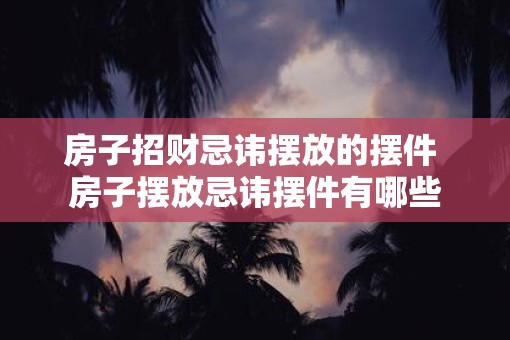房子招财忌讳摆放的摆件 房子摆放忌讳摆件有哪些