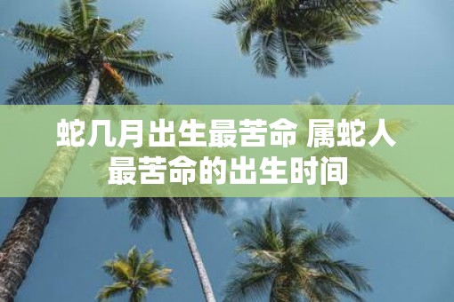蛇几月出生最苦命 属蛇人最苦命的出生时间
