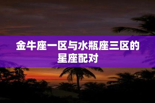 金牛座一区与水瓶座三区的星座配对