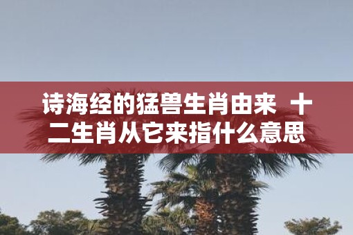 诗海经的猛兽生肖由来  十二生肖从它来指什么意思
