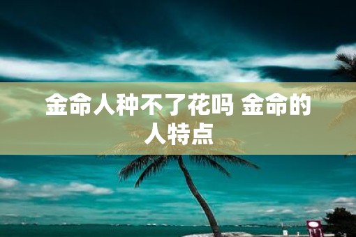 金命人种不了花吗 金命的人特点