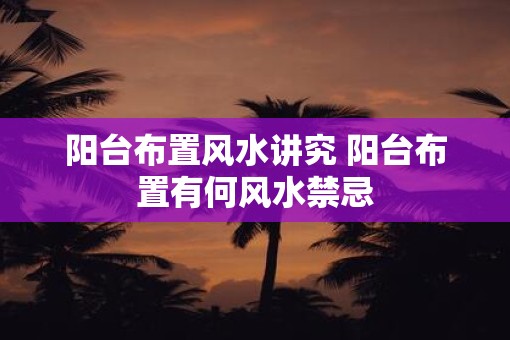 阳台布置风水讲究 阳台布置有何风水禁忌