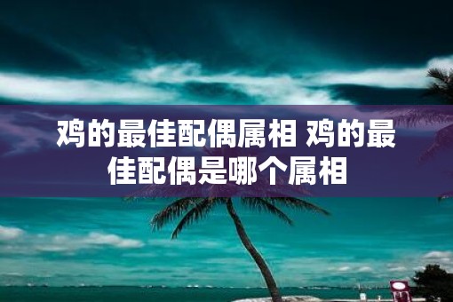 鸡的最佳配偶属相 鸡的最佳配偶是哪个属相