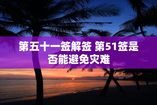 第五十一签解签 第51签是否能避免灾难
