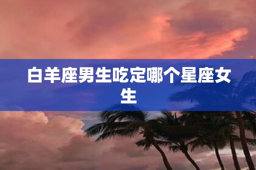 白羊座男生吃定哪个星座女生