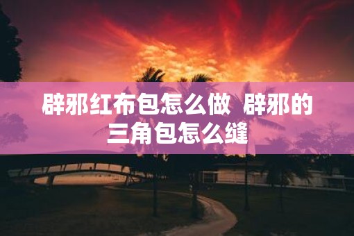 辟邪红布包怎么做  辟邪的三角包怎么缝