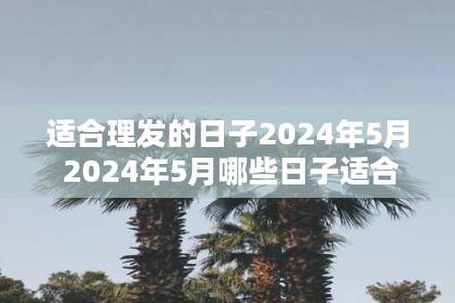 适合理发的日子2025年5月 2025年5月哪些日子适合理发