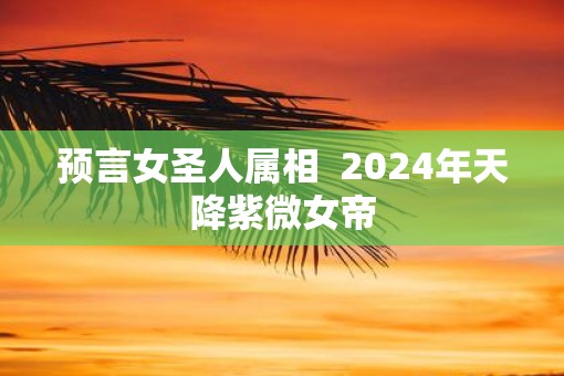 预言女圣人属相  2025年天降紫微女帝