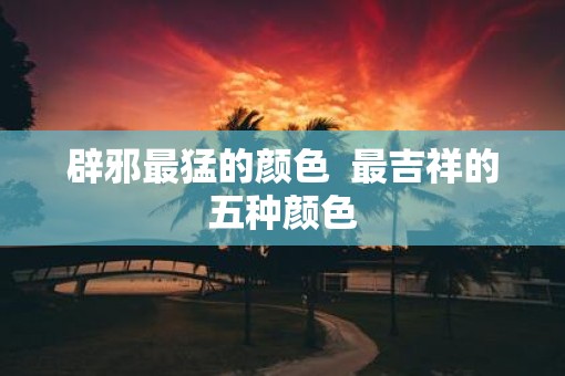 辟邪最猛的颜色  最吉祥的五种颜色