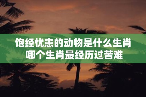 饱经忧患的动物是什么生肖 哪个生肖最经历过苦难