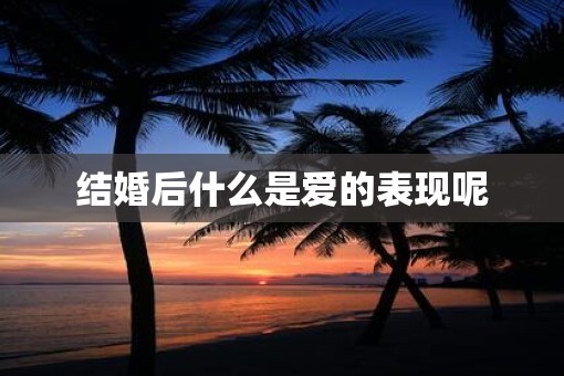 结婚后什么是爱的表现呢