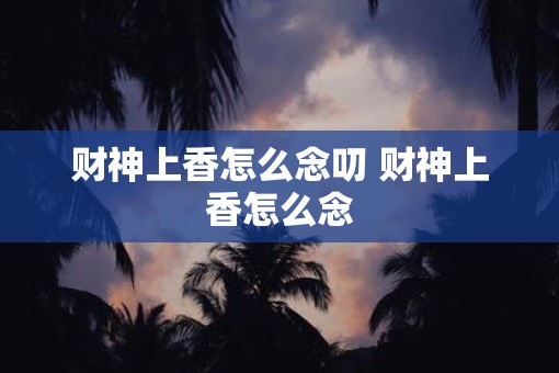 财神上香怎么念叨 财神上香怎么念