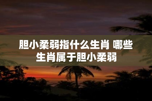 胆小柔弱指什么生肖 哪些生肖属于胆小柔弱