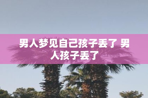 男人梦见自己孩子丢了 男人孩子丢了