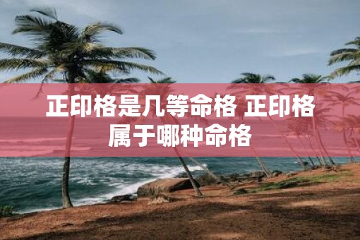 正印格是几等命格 正印格属于哪种命格