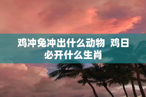鸡冲兔冲出什么动物  鸡日必开什么生肖