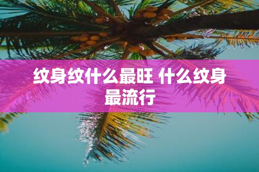纹身纹什么最旺 什么纹身最流行