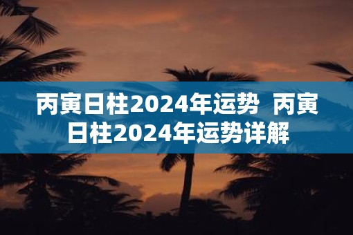 丙寅日柱2025年运势  丙寅日柱2025年运势详解
