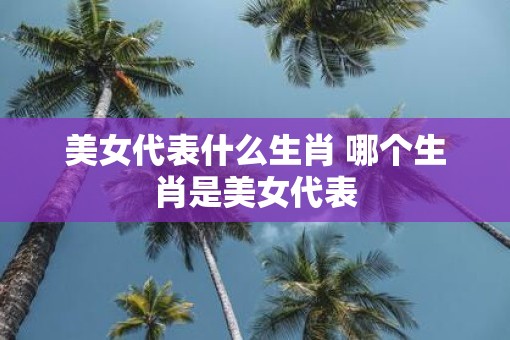 美女代表什么生肖 哪个生肖是美女代表
