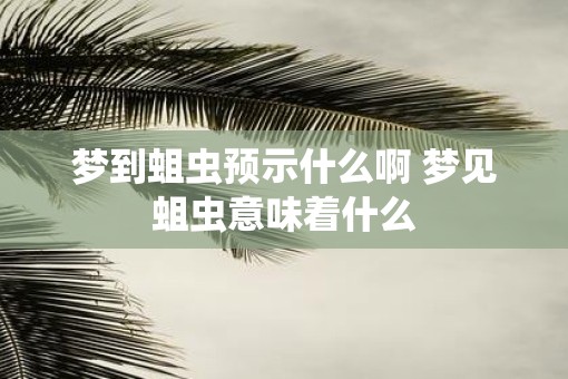 梦到蛆虫预示什么啊 梦见蛆虫意味着什么