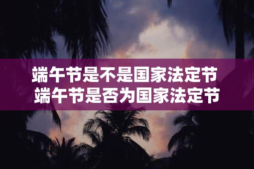 端午节是不是国家法定节 端午节是否为国家法定节