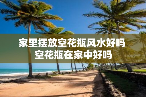 家里摆放空花瓶风水好吗 空花瓶在家中好吗