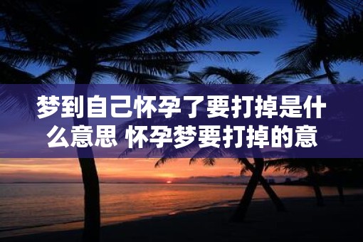 梦到自己怀孕了要打掉是什么意思 怀孕梦要打掉的意思