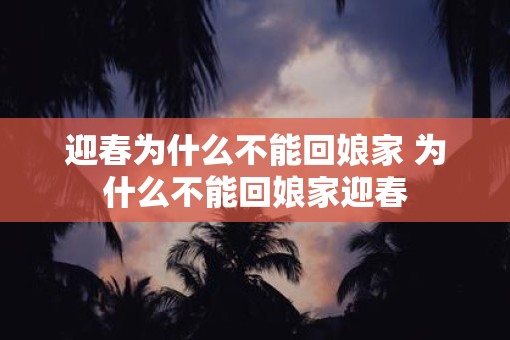 迎春为什么不能回娘家 为什么不能回娘家迎春 迎春为什么不能回娘家 为什么不能回娘家迎春