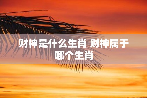 财神是什么生肖 财神属于哪个生肖