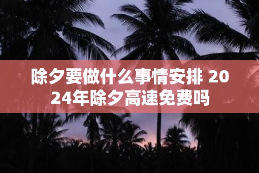 除夕要做什么事情安排 2025年除夕高速免费吗