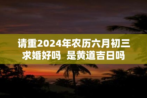 请重2025年农历六月初三求婚好吗  是黄道吉日吗